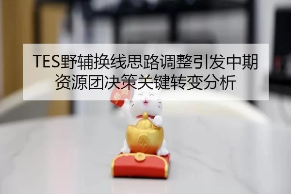 TES野辅换线思路调整引发中期资源团决策关键转变分析（6686sports）